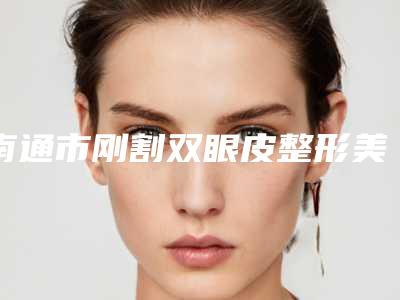 南通市刚割双眼皮整形美容价格表曝光-南通市刚割双眼皮手术价格大概是多少钱