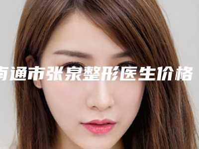 南通市张泉整形医生价格(价目)2025全新版本来了