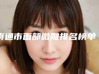南通市面部微雕排名榜单来袭-南通样佳人医疗美容门诊部排行榜前三私立领衔