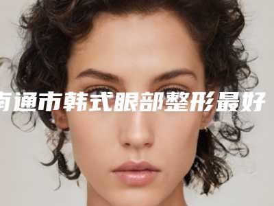 南通市韩式眼部整形最好的医院(南通初恋医疗美容口碑实力是强中强)