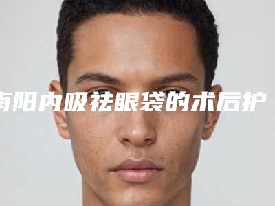 南阳内吸祛眼袋的术后护理应该怎样做