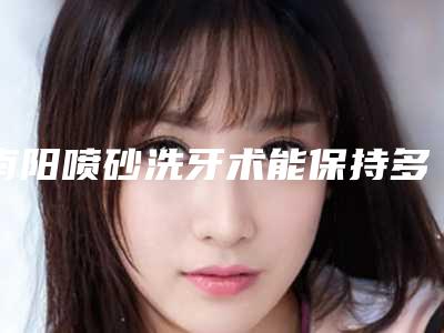南阳喷砂洗牙术能保持多长的作用