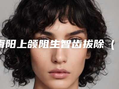 南阳上颌阻生智齿拔除(完全萌出)术能够维持多久时间