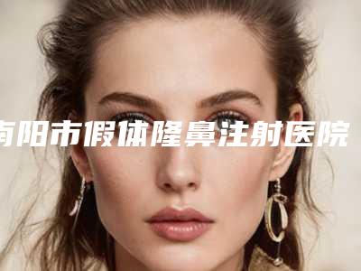 南阳市假体隆鼻注射医院在榜名单前十强最新答疑（南阳市假体隆鼻注射整形医院）