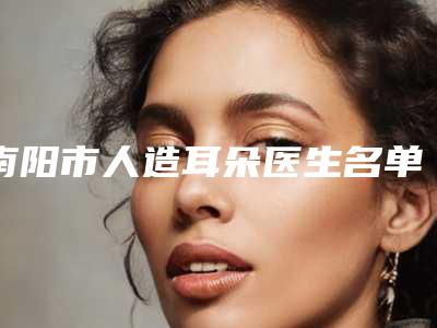 南阳市人造耳朵医生名单推荐(宋道阳主诊医师医生业内直呼内行)
