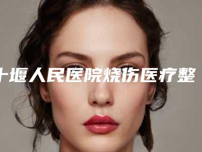 十堰人民医院烧伤医疗整形美容科价目表2025清单一览附激光烧伤疤痕去除案例