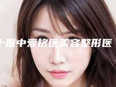 十堰中爱铭医美容整形医院价格表(费用)全新优惠曝光附矫正眼球案例