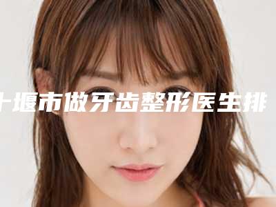 十堰市做牙齿整形医生排行前10名优先发布-十堰市李凌口腔医生