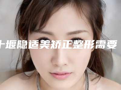 十堰隐适美矫正整形需要价格多不多