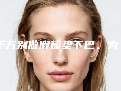 千万别做假体垫下巴,为什么不建议假体垫下巴