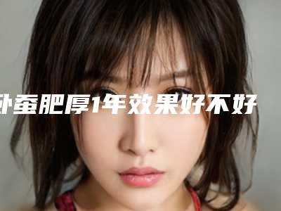 卧蚕肥厚1年效果好不好,卧蚕肥厚效果维持的时间