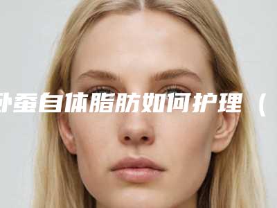 卧蚕自体脂肪如何护理（卧蚕可以用自体脂肪吗）
