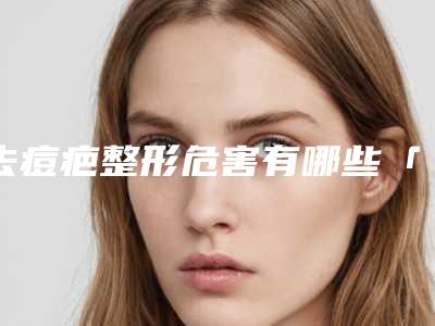 去痘疤整形危害有哪些「去痘疤风险及后遗症」