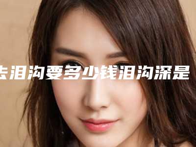 去泪沟要多少钱泪沟深是什么原因!
