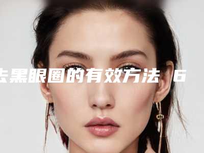 去黑眼圈的有效方法 6个小技巧你应该要知道