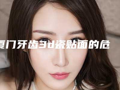 厦门牙齿3d瓷贴面的危害主要有哪些