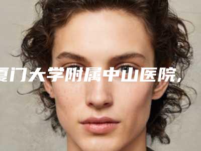 厦门大学附属中山医院,厦门第二医院医疗美容整形外科实力差距不大
