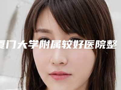 厦门大学附属较好医院整形科正规吗[厦门大学附属医院整形外科]