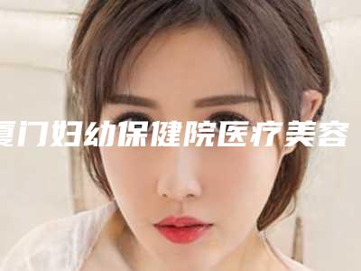 厦门妇幼保健院医疗美容科价格(价目)2025全新上新附激光手术祛除痘印案例