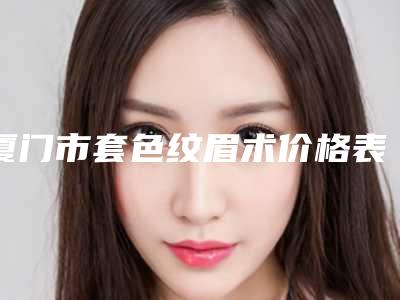 厦门市套色纹眉术价格表2025完整发布-近8个月均价为1843元