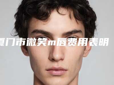厦门市微笑m唇费用表明细2025详细(微笑m唇美容收费怎么样)