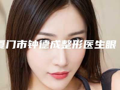 厦门市钟德成整形医生眼睛上睑下垂矫正大致需要多少钱