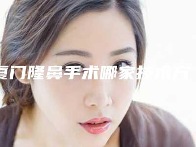 厦门隆鼻手术哪家技术方法更好呢(厦门哪里隆鼻整形好)