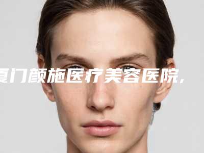 厦门颜施医疗美容医院,美丽薇医疗美容诊所整形谁做的好价格表