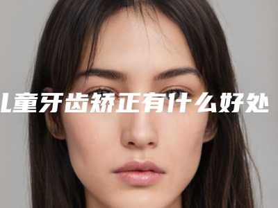 儿童牙齿矫正有什么好处和坏处