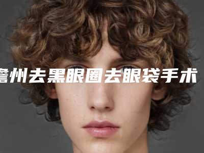 儋州去黑眼圈去眼袋手术收费标准