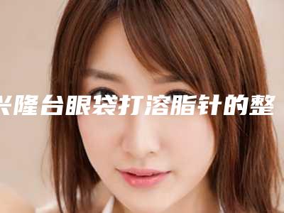 兴隆台眼袋打溶脂针的整形医院_盘锦兴隆台区眼袋打溶脂针整形医院排名前八强看评价靠谱不坑人!