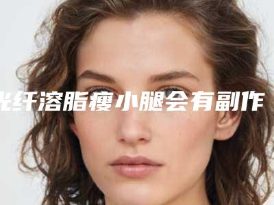 光纤溶脂瘦小腿会有副作用吗?二姨又电话来问!