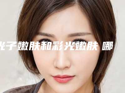 光子嫩肤和彩光嫩肤 哪种方式更适合你