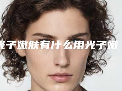 光子嫩肤有什么用光子嫩肤没用