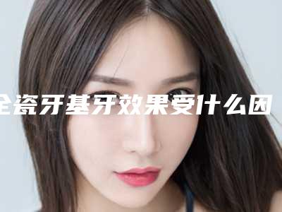 全瓷牙基牙效果受什么因素影响