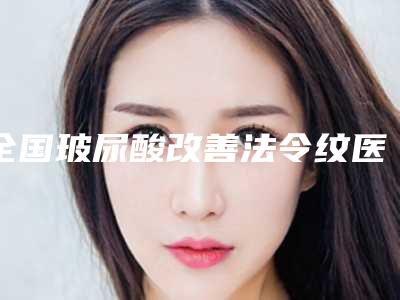 全国玻尿酸改善法令纹医院排行榜:玻尿酸改善法令纹医院前50位评选公布