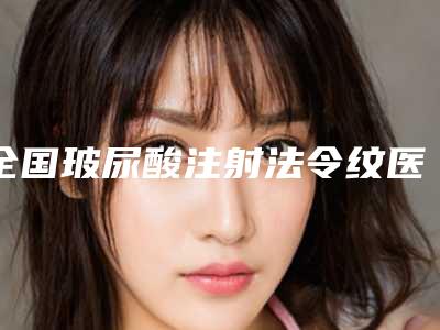全国玻尿酸注射法令纹医院整形:玻尿酸注射法令纹医院前50名权威名单表