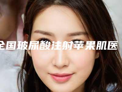 全国玻尿酸注射苹果肌医院排行榜:玻尿酸注射苹果肌医院前50强都是哪家