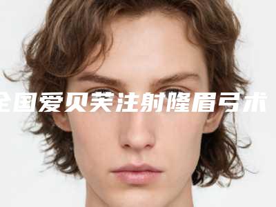 全国爱贝芙注射隆眉弓术医院排行top20强揭晓了-热门医美远近闻名