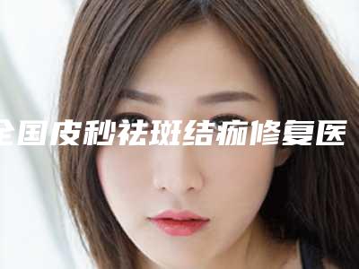 全国皮秒祛斑结痂修复医院排名：皮秒祛斑结痂修复医院前50强哪个服务比较好
