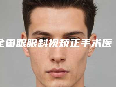 全国眼眼斜视矫正手术医院哪家强:眼眼斜视矫正手术医院前50位一键GET斩获榜首