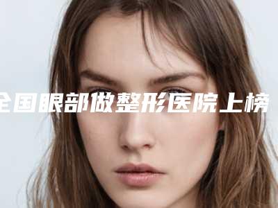 全国眼部做整形医院上榜名单前20名同城精选-网友赞不绝口