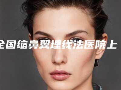 全国缩鼻翼埋线法医院上榜名单前二十名榜单大综合-各有技术特点