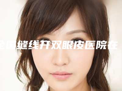 全国缝线开双眼皮医院在榜名单前二十名新鲜出炉-专家大咖实力入围