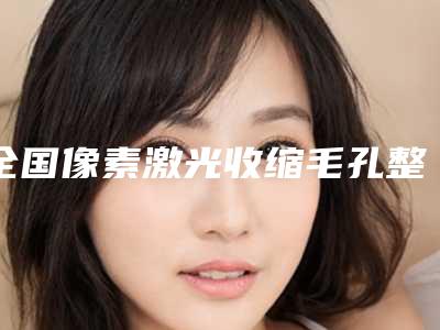 全国像素激光收缩毛孔整型医院:像素激光收缩毛孔医院前50名都是实力医