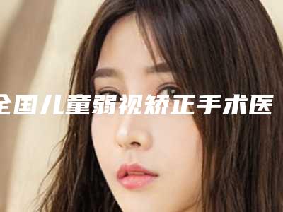 全国儿童弱视矫正手术医院排行前20位重点分析-公立私立靠谱合集