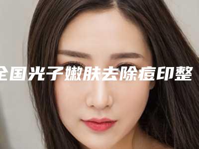 全国光子嫩肤去除痘印整容医院:光子嫩肤去除痘印医院前50位整形技术哪个好