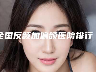 全国反颌加偏颌医院排行榜前二十随我看-实力造就良好口碑