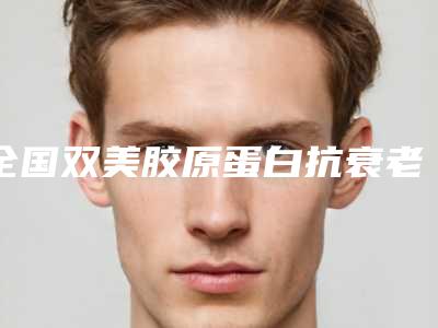 全国双美胶原蛋白抗衰老医院排行榜:双美胶原蛋白抗衰老医院前50都是哪里