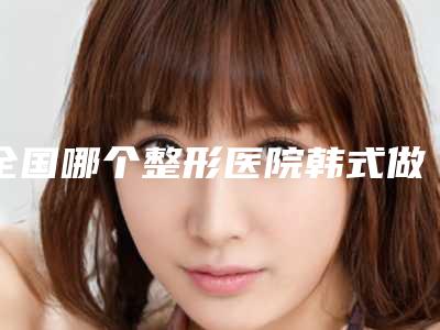 全国哪个整形医院韩式做双眼皮比较好：韩式做双眼皮医院前50佳汇集在此实力不凡